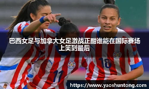 巴西女足与加拿大女足激战正酣谁能在国际赛场上笑到最后