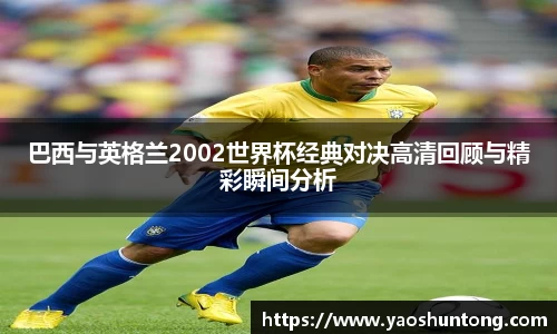 巴西与英格兰2002世界杯经典对决高清回顾与精彩瞬间分析